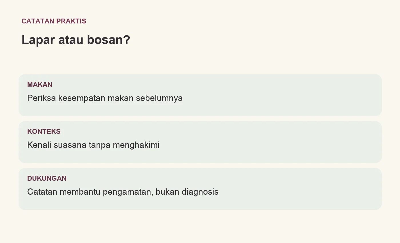 Lapar atau bosan?. MAKAN: Periksa kesempatan makan sebelumnya. KONTEKS: Kenali suasana tanpa menghakimi. DUKUNGAN: Catatan membantu pengamatan, bukan diagnosis