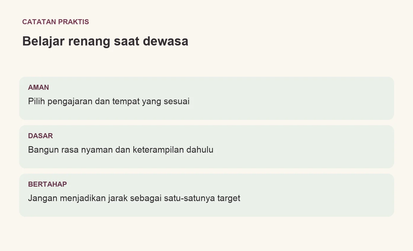 Belajar renang saat dewasa. AMAN: Pilih pengajaran dan tempat yang sesuai. DASAR: Bangun rasa nyaman dan keterampilan dahulu. BERTAHAP: Jangan menjadikan jarak sebagai satu-satunya target