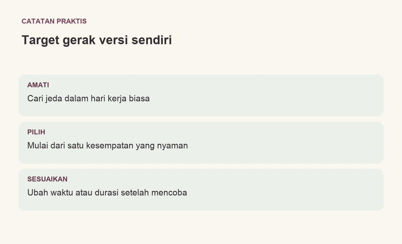 Target gerak versi sendiri. AMATI: Cari jeda dalam hari kerja biasa. PILIH: Mulai dari satu kesempatan yang nyaman. SESUAIKAN: Ubah waktu atau durasi setelah mencoba