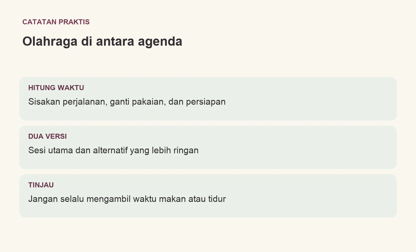 Olahraga di antara agenda. HITUNG WAKTU: Sisakan perjalanan, ganti pakaian, dan persiapan. DUA VERSI: Sesi utama dan alternatif yang lebih ringan. TINJAU: Jangan selalu mengambil waktu makan atau